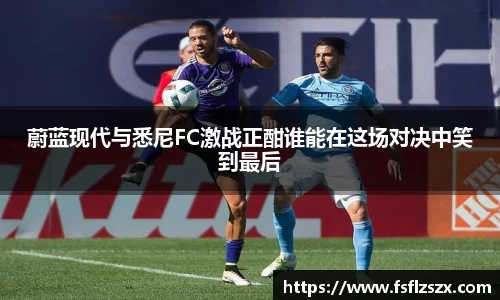 蔚蓝现代与悉尼FC激战正酣谁能在这场对决中笑到最后