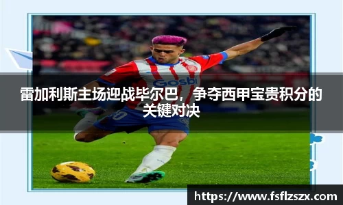 雷加利斯主场迎战毕尔巴，争夺西甲宝贵积分的关键对决