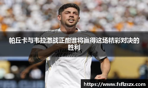 帕丘卡与韦拉激战正酣谁将赢得这场精彩对决的胜利